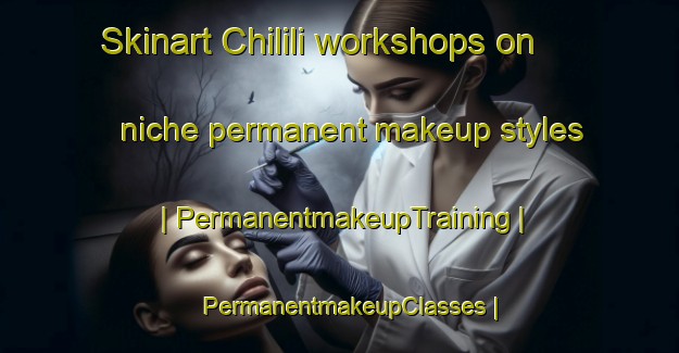 Skinart Chilili workshops on niche permanent makeup styles | PermanentmakeupTraining | PermanentmakeupClasses | SkinartTraining-United States